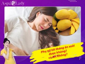 Tới tháng ăn xoài được không? Giải đáp từ chuyên gia