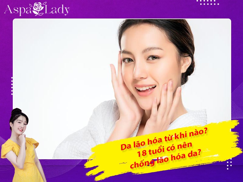 Da lão hóa từ khi nào? 18 tuổi có nên chống lão hóa da?