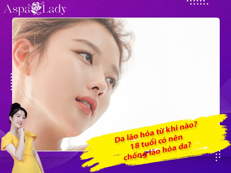 Da lão hóa từ khi nào? 18 tuổi có nên chống lão hóa da?