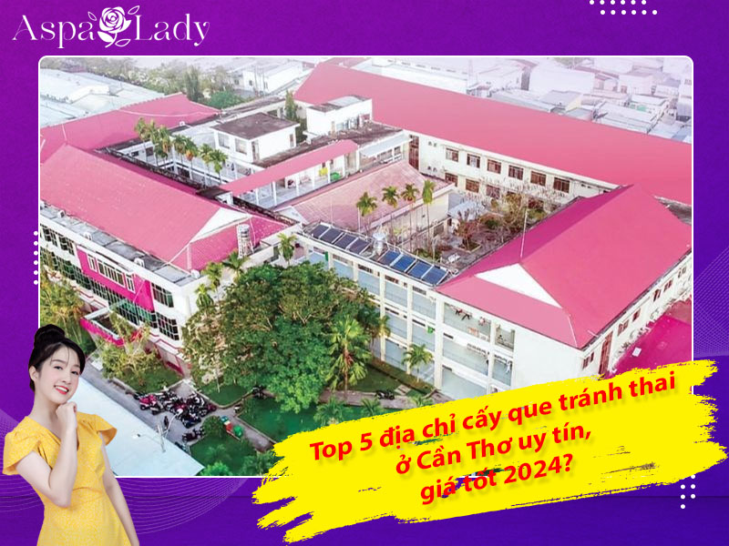 Top 5 địa chỉ cấy que tránh thai ở Cần Thơ uy tín, giá tốt 2024?