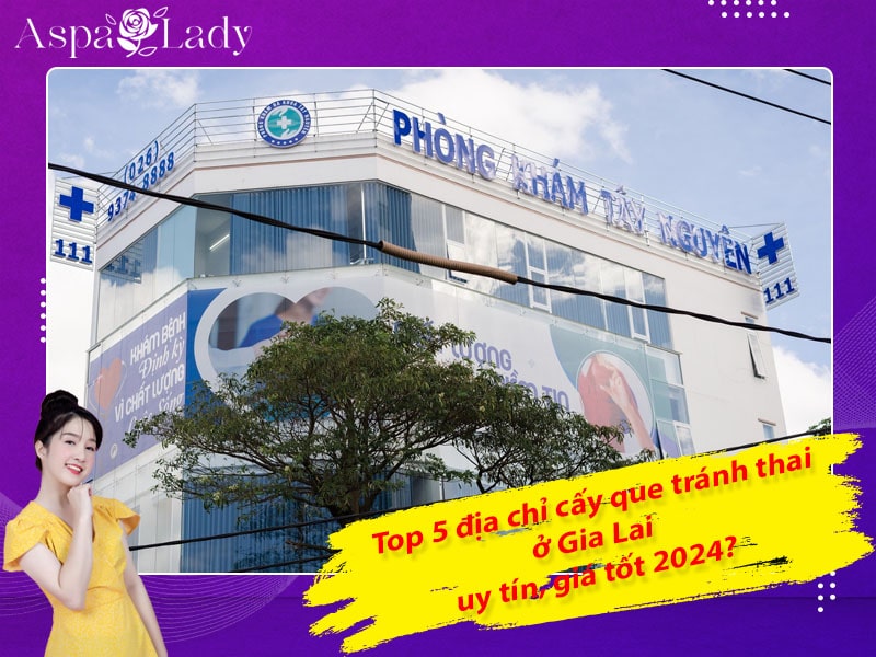 Top 5 địa chỉ cấy que tránh thai ở Gia Lai uy tín, giá tốt 2024?