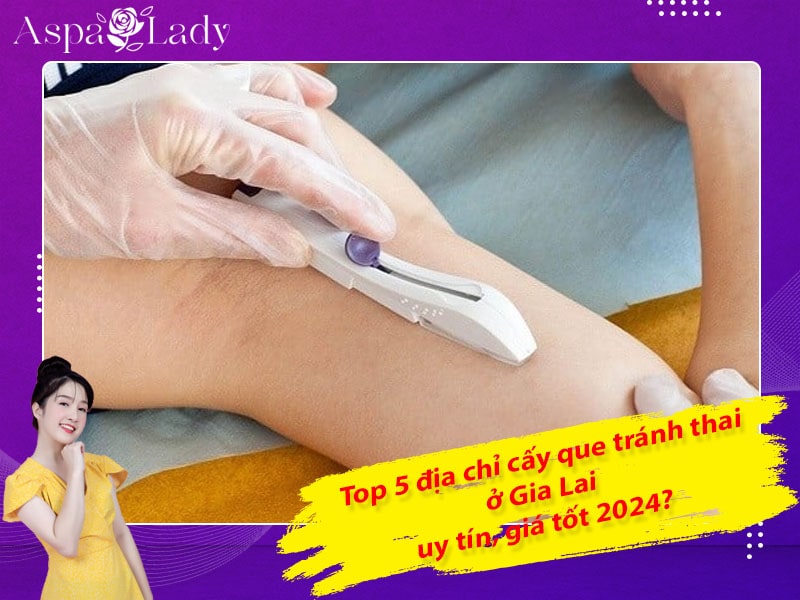 Top 5 địa chỉ cấy que tránh thai ở Gia Lai uy tín, giá tốt 2024?