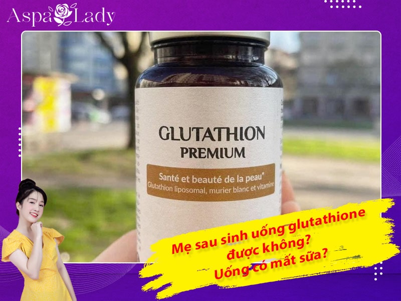 Cho con bú có uống được glutathione không? Có gây mất sữa?