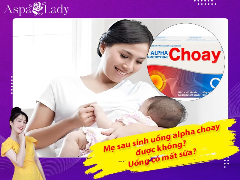 Mẹ cho con bú uống alpha choay được không? Có gây mất sữa?