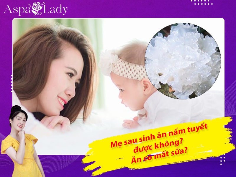 Mẹ sau sinh ăn nấm tuyết được không? Ăn có gây mất sữa?